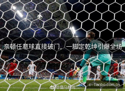 奈顿任意球直接破门,一脚定乾坤引爆全场 奈顿任意球直接破门,一脚定乾坤引爆全场