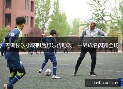 青训梯队小将脚后跟妙传助攻,一战成名闪耀全场 青训梯队小将脚后跟妙传助攻,一战成名闪耀全场