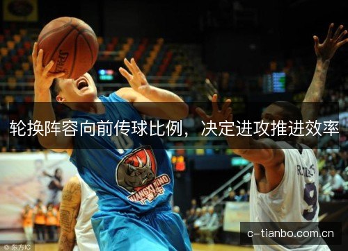 轮换阵容向前传球比例，决定进攻推进效率