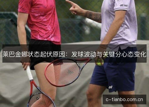 莱巴金娜状态起伏原因：发球波动与关键分心态变化